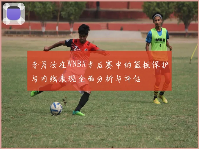 李月汝在WNBA季后赛中的篮板保护与内线表现全面分析与评估