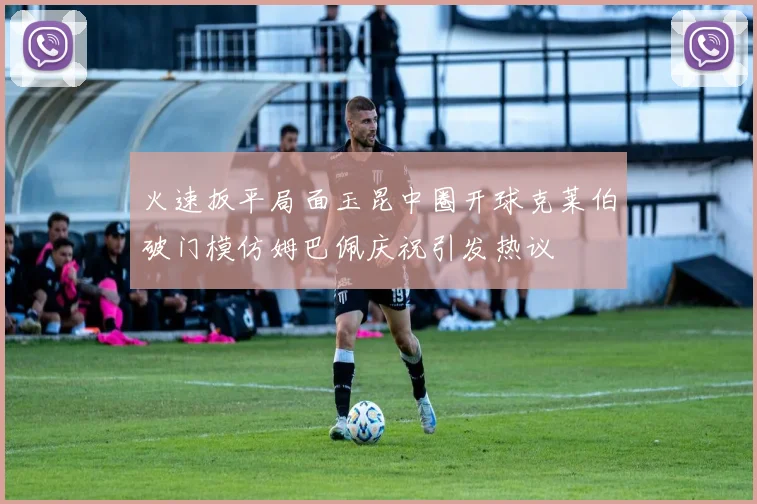火速扳平局面玉昆中圈开球克莱伯破门模仿姆巴佩庆祝引发热议