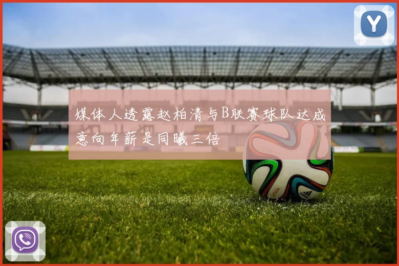 媒体人透露赵柏清与B联赛球队达成意向年薪是同曦三倍