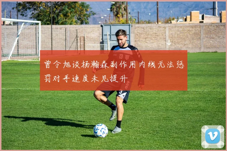 曾令旭谈杨瀚森副作用内线无法惩罚对手速度未见提升