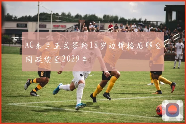 AC米兰正式签约18岁边锋格尼耶合同延续至2029年