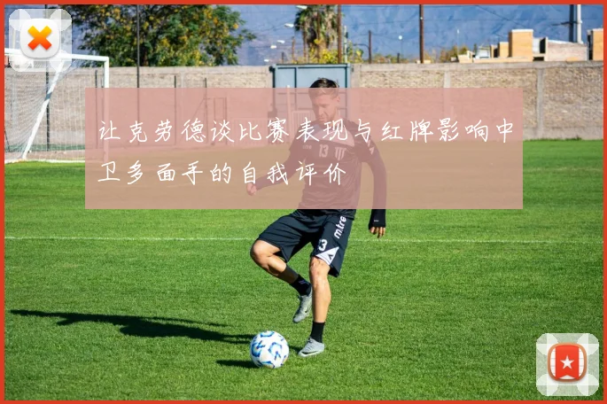 让克劳德谈比赛表现与红牌影响中卫多面手的自我评价