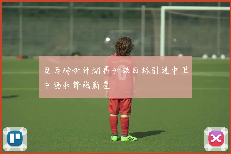 皇马转会计划再升级目标引进中卫中场和锋线新星