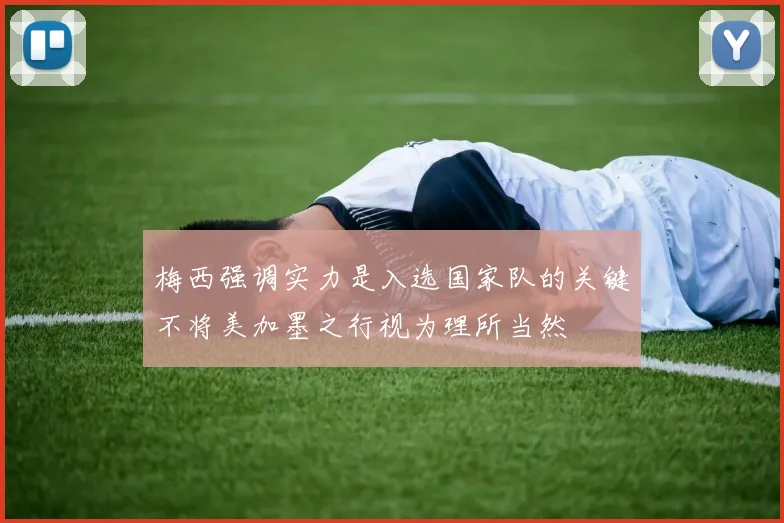 梅西强调实力是入选国家队的关键不将美加墨之行视为理所当然