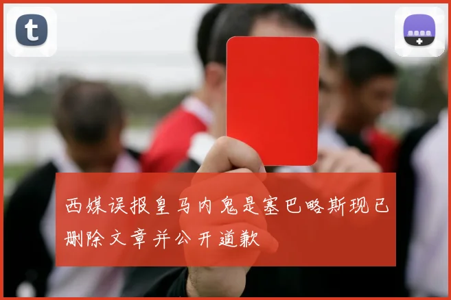 西媒误报皇马内鬼是塞巴略斯现已删除文章并公开道歉