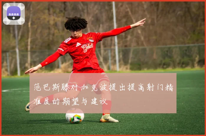 范巴斯滕对加克波提出提高射门精准度的期望与建议
