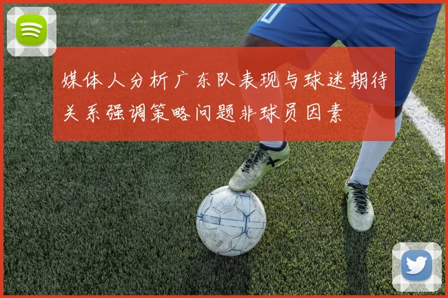 媒体人分析广东队表现与球迷期待关系强调策略问题非球员因素