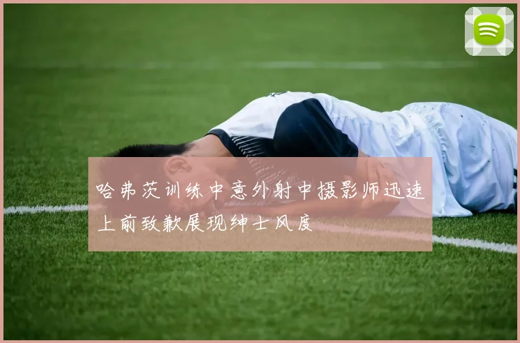 哈弗茨训练中意外射中摄影师迅速上前致歉展现绅士风度