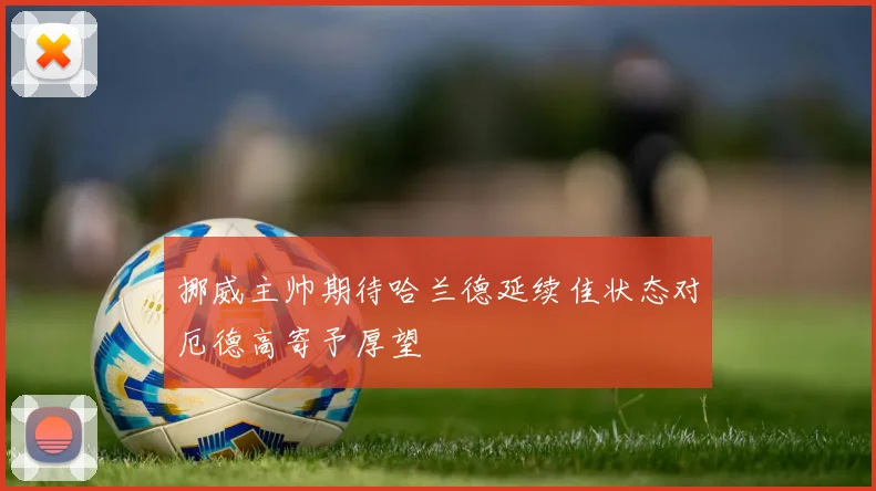挪威主帅期待哈兰德延续佳状态对厄德高寄予厚望