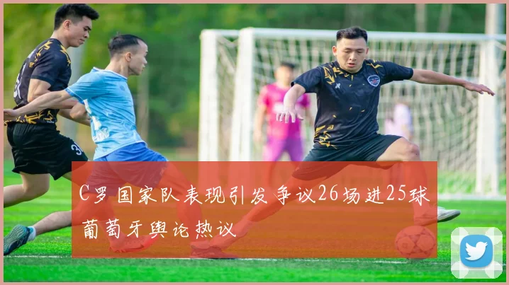 C罗国家队表现引发争议26场进25球葡萄牙舆论热议