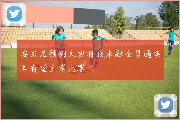 安东尼预测文班将技术融会贯通明年有望主宰比赛