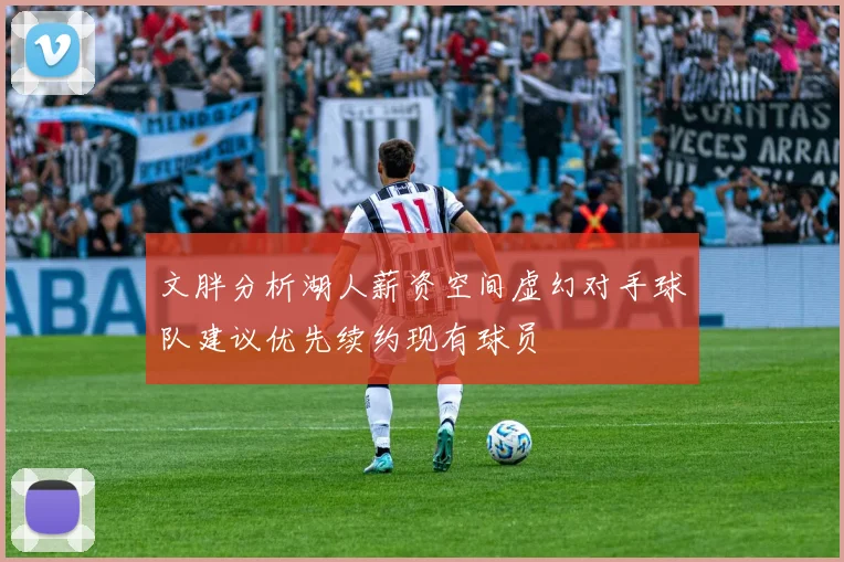 文胖分析湖人薪资空间虚幻对手球队建议优先续约现有球员